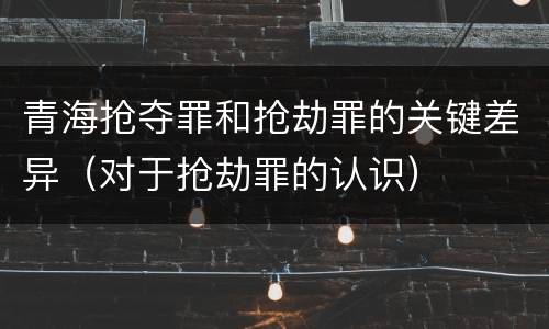 青海抢夺罪和抢劫罪的关键差异（对于抢劫罪的认识）