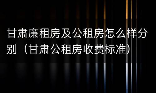 甘肃廉租房及公租房怎么样分别（甘肃公租房收费标准）