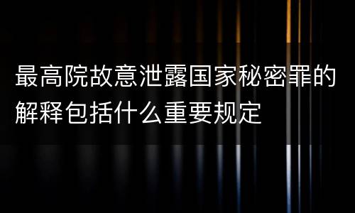 最高院故意泄露国家秘密罪的解释包括什么重要规定