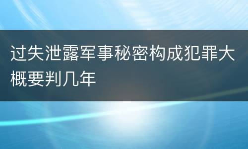 过失泄露军事秘密构成犯罪大概要判几年