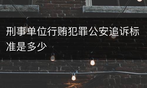 刑事单位行贿犯罪公安追诉标准是多少