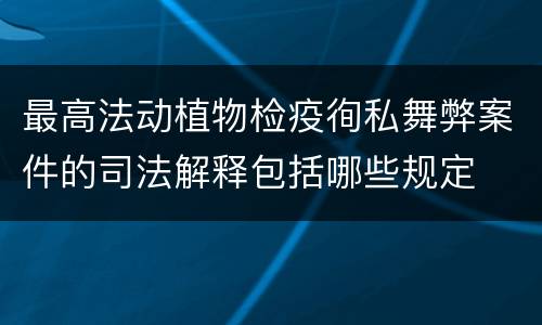 最高法动植物检疫徇私舞弊案件的司法解释包括哪些规定