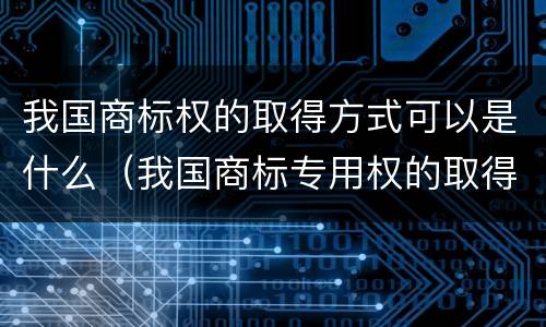 我国商标权的取得方式可以是什么（我国商标专用权的取得方式）