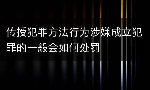传授犯罪方法行为涉嫌成立犯罪的一般会如何处罚