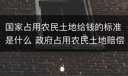 国家占用农民土地给钱的标准是什么 政府占用农民土地赔偿标准