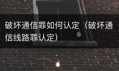 破坏通信罪如何认定（破坏通信线路罪认定）