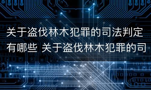 关于盗伐林木犯罪的司法判定有哪些 关于盗伐林木犯罪的司法判定有哪些