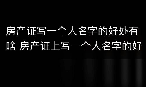 房产证写一个人名字的好处有啥 房产证上写一个人名字的好处