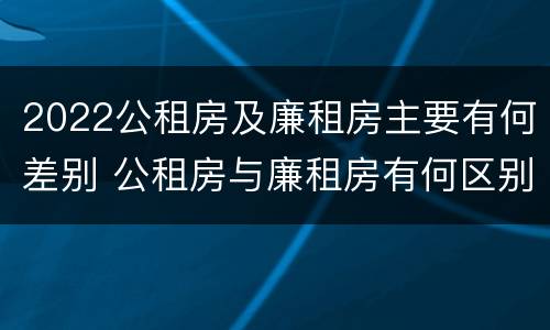 2022公租房及廉租房主要有何差别 公租房与廉租房有何区别