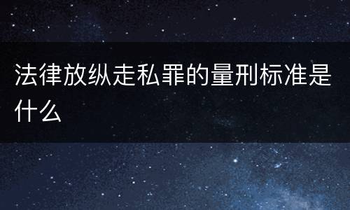 法律放纵走私罪的量刑标准是什么