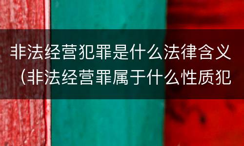 非法经营犯罪是什么法律含义（非法经营罪属于什么性质犯罪）