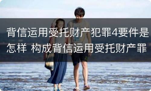背信运用受托财产犯罪4要件是怎样 构成背信运用受托财产罪的立案标准是