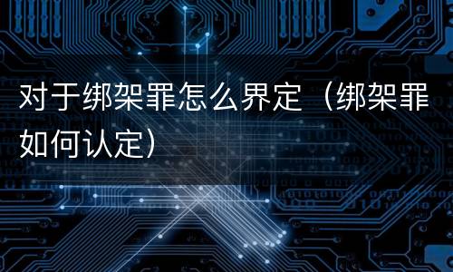 对于绑架罪怎么界定（绑架罪如何认定）
