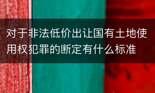 对于非法低价出让国有土地使用权犯罪的断定有什么标准