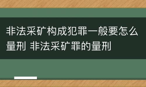 非法采矿构成犯罪一般要怎么量刑 非法采矿罪的量刑
