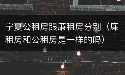 宁夏公租房跟廉租房分别（廉租房和公租房是一样的吗）