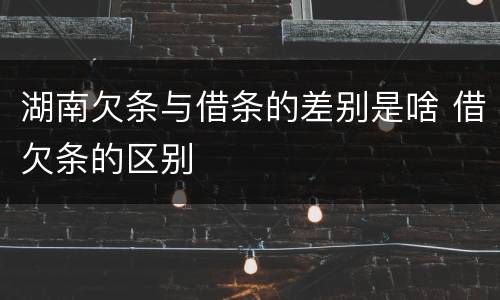 湖南欠条与借条的差别是啥 借欠条的区别
