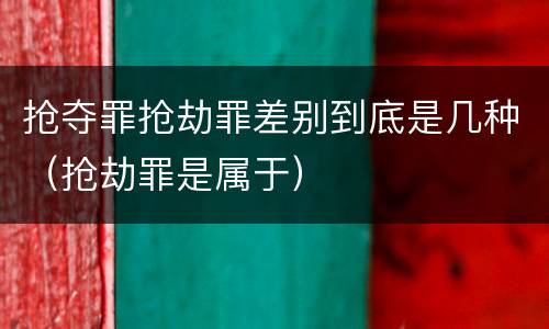 抢夺罪抢劫罪差别到底是几种（抢劫罪是属于）
