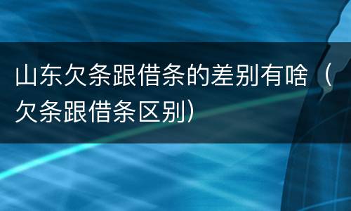山东欠条跟借条的差别有啥（欠条跟借条区别）