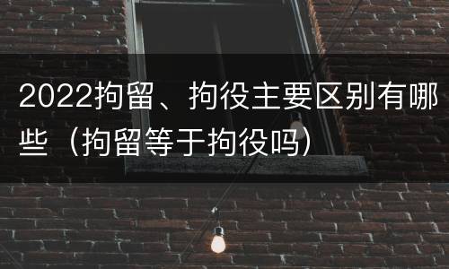 2022拘留、拘役主要区别有哪些（拘留等于拘役吗）