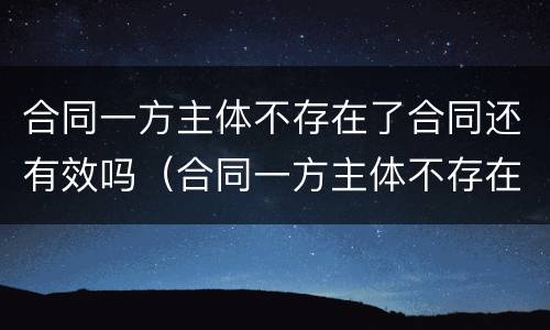 合同一方主体不存在了合同还有效吗（合同一方主体不存在了合同还有效吗）