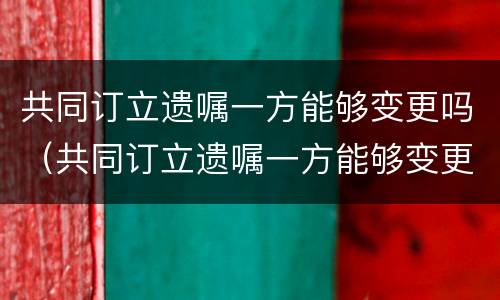 共同订立遗嘱一方能够变更吗（共同订立遗嘱一方能够变更吗法律规定）