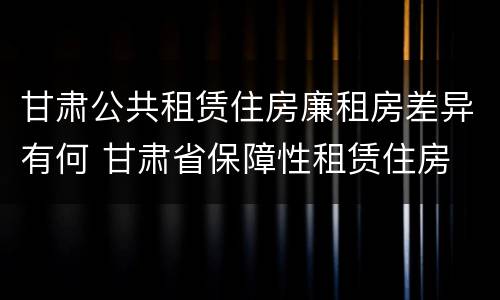 甘肃公共租赁住房廉租房差异有何 甘肃省保障性租赁住房
