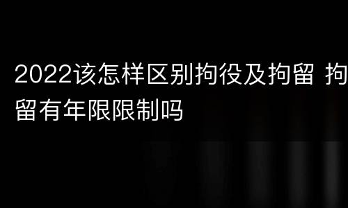 2022该怎样区别拘役及拘留 拘留有年限限制吗