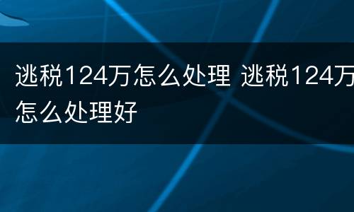 逃税124万怎么处理 逃税124万怎么处理好