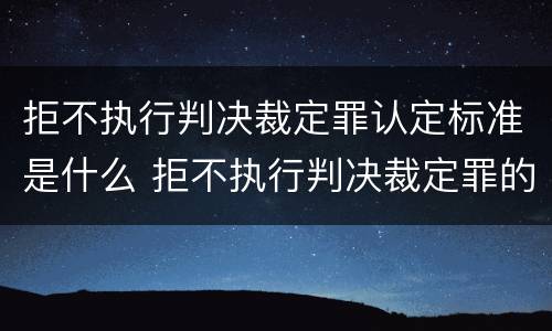 拒不执行判决裁定罪认定标准是什么 拒不执行判决裁定罪的认定