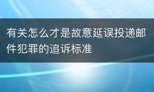 有关怎么才是故意延误投递邮件犯罪的追诉标准