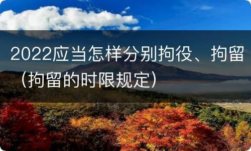 2022应当怎样分别拘役、拘留（拘留的时限规定）