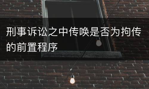 刑事诉讼之中传唤是否为拘传的前置程序