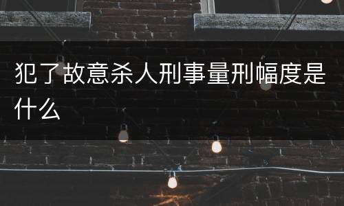 犯了故意杀人刑事量刑幅度是什么