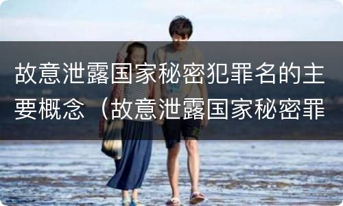 故意泄露国家秘密犯罪名的主要概念（故意泄露国家秘密罪的主体主要是）