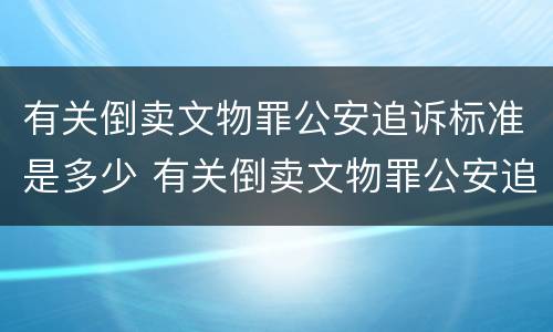 有关倒卖文物罪公安追诉标准是多少 有关倒卖文物罪公安追诉标准是多少天