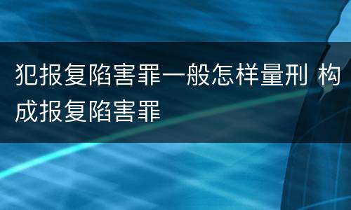 犯报复陷害罪一般怎样量刑 构成报复陷害罪