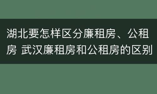 湖北要怎样区分廉租房、公租房 武汉廉租房和公租房的区别