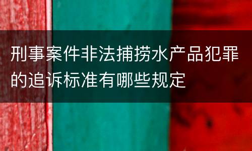 刑事案件非法捕捞水产品犯罪的追诉标准有哪些规定