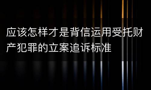 应该怎样才是背信运用受托财产犯罪的立案追诉标准