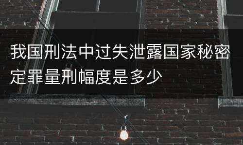 我国刑法中过失泄露国家秘密定罪量刑幅度是多少