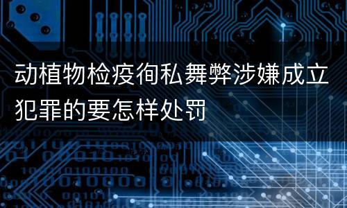 动植物检疫徇私舞弊涉嫌成立犯罪的要怎样处罚
