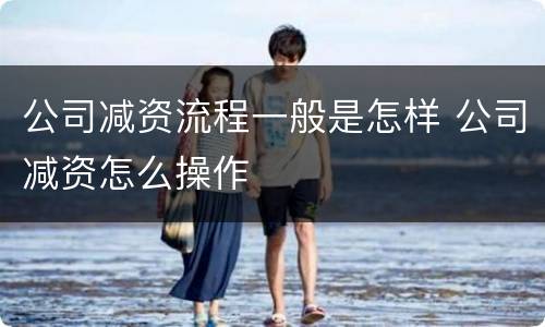 公司减资流程一般是怎样 公司减资怎么操作