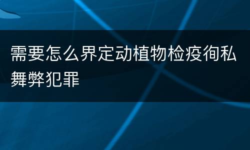 需要怎么界定动植物检疫徇私舞弊犯罪