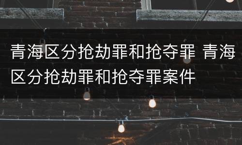 青海区分抢劫罪和抢夺罪 青海区分抢劫罪和抢夺罪案件