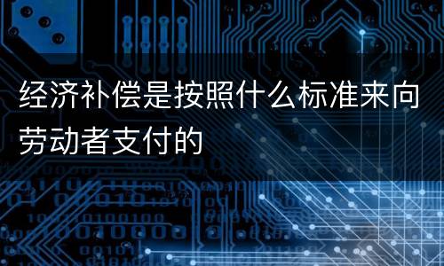 经济补偿是按照什么标准来向劳动者支付的
