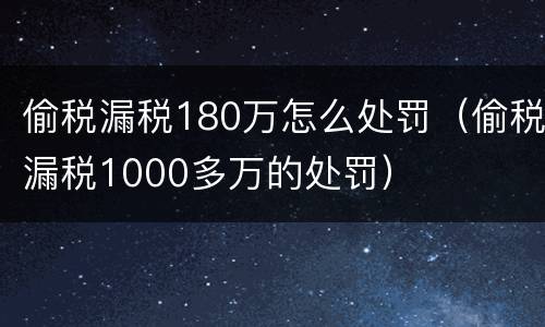偷税漏税180万怎么处罚（偷税漏税1000多万的处罚）