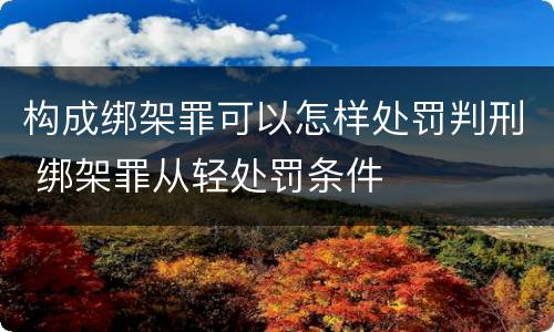 构成绑架罪可以怎样处罚判刑 绑架罪从轻处罚条件