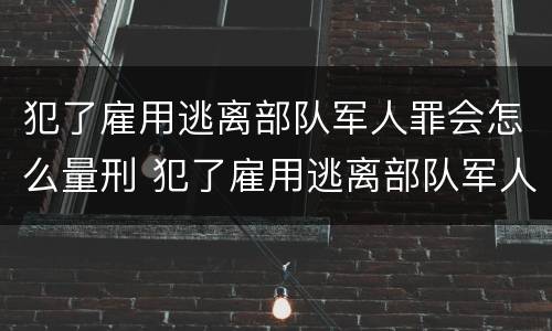 犯了雇用逃离部队军人罪会怎么量刑 犯了雇用逃离部队军人罪会怎么量刑呢