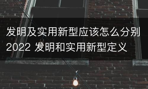 发明及实用新型应该怎么分别2022 发明和实用新型定义
